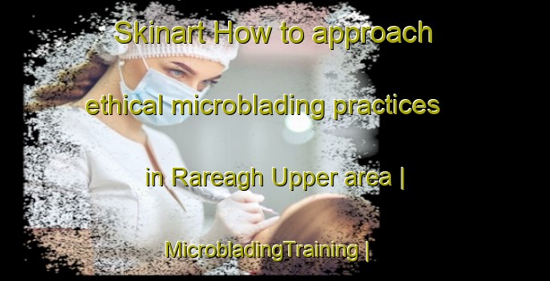 Skinart How to approach ethical microblading practices in Rareagh Upper area | MicrobladingTraining | MicrobladingClasses | SkinartTraining-Ireland